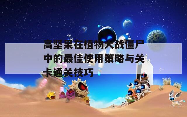 高坚果在植物大战僵尸中的最佳使用策略与关卡通关技巧