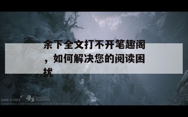 余下全文打不开笔趣阁，如何解决您的阅读困扰