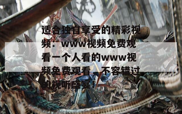 适合独自享受的精彩视频：www视频免费观看一个人看的www视频免费观看，不容错过的视听盛宴！