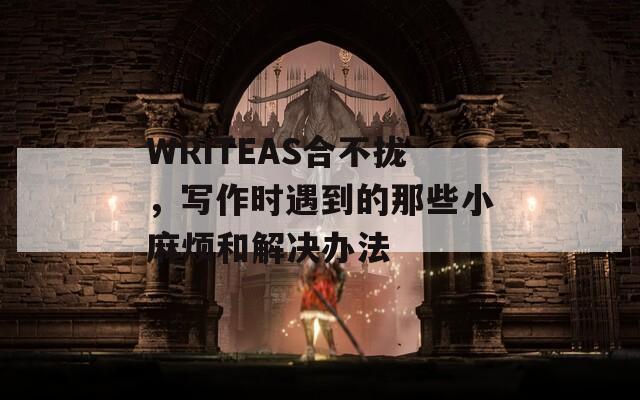 WRITEAS合不拢，写作时遇到的那些小麻烦和解决办法