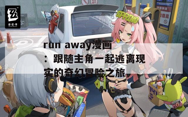 run away漫画：跟随主角一起逃离现实的奇幻冒险之旅