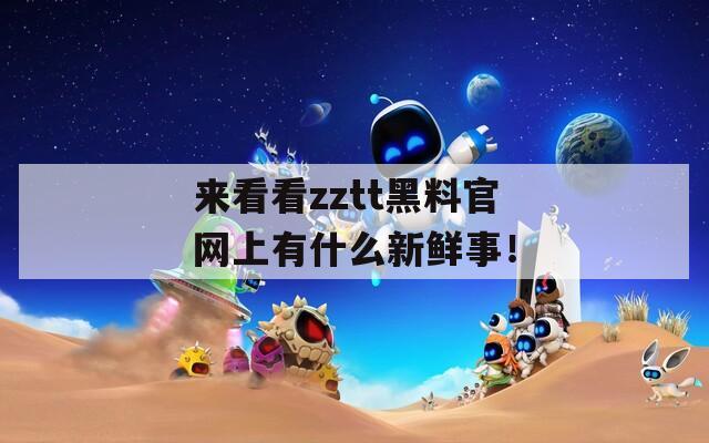 来看看zztt黑料官网上有什么新鲜事！
