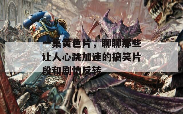 一集黄色片，聊聊那些让人心跳加速的搞笑片段和剧情反转