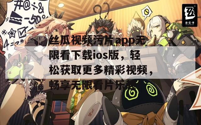 丝瓜视频污片app无限看下载ios版，轻松获取更多精彩视频，畅享无限看片乐趣！