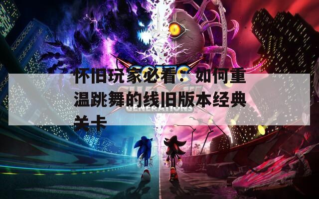 怀旧玩家必看：如何重温跳舞的线旧版本经典关卡
