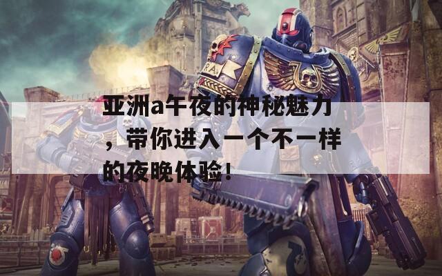 亚洲a午夜的神秘魅力，带你进入一个不一样的夜晚体验！