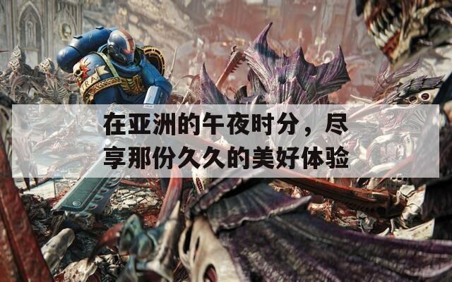 在亚洲的午夜时分，尽享那份久久的美好体验