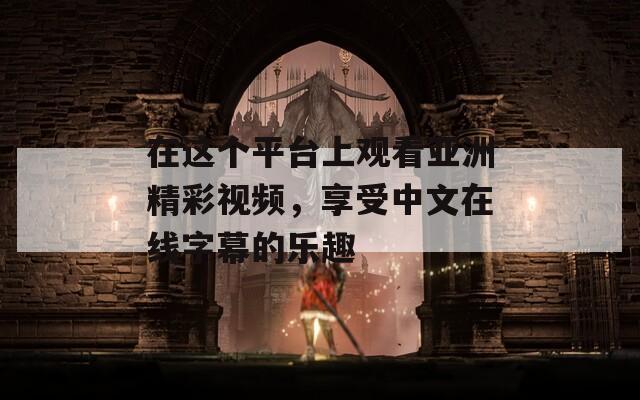在这个平台上观看亚洲精彩视频，享受中文在线字幕的乐趣