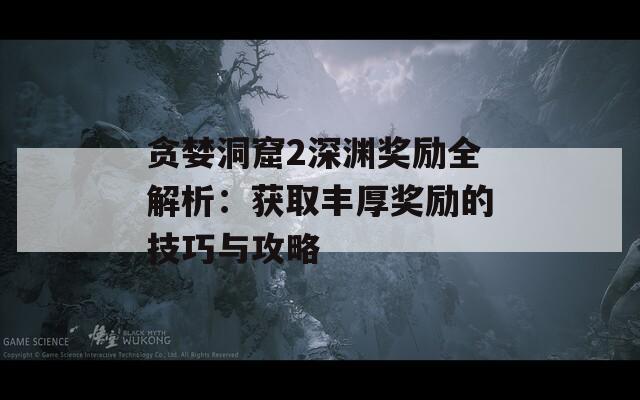 贪婪洞窟2深渊奖励全解析：获取丰厚奖励的技巧与攻略