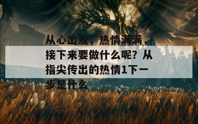 从心出发，热情满满，接下来要做什么呢？从指尖传出的热情1下一步是什么