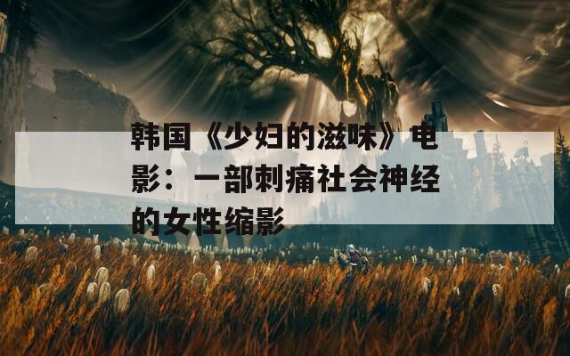 韩国《少妇的滋味》电影：一部刺痛社会神经的女性缩影