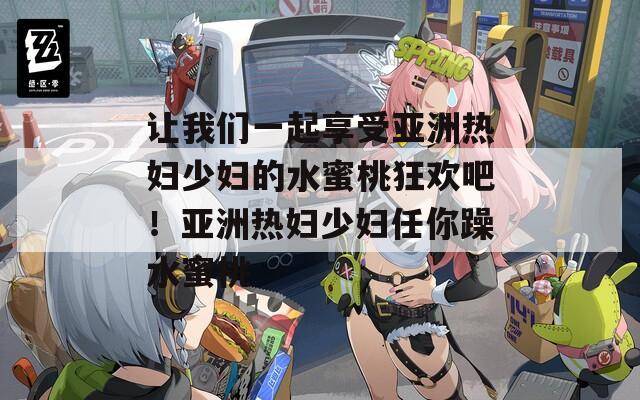 让我们一起享受亚洲热妇少妇的水蜜桃狂欢吧！亚洲热妇少妇任你躁水蜜桃
