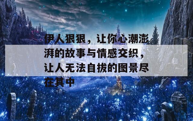 伊人狠狠，让你心潮澎湃的故事与情感交织，让人无法自拔的图景尽在其中