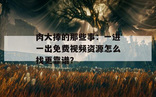 肉大捧的那些事：一进一出免费视频资源怎么找更靠谱？