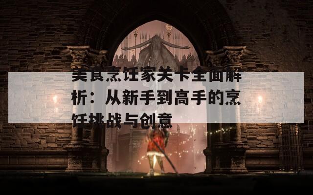 美食烹饪家关卡全面解析：从新手到高手的烹饪挑战与创意