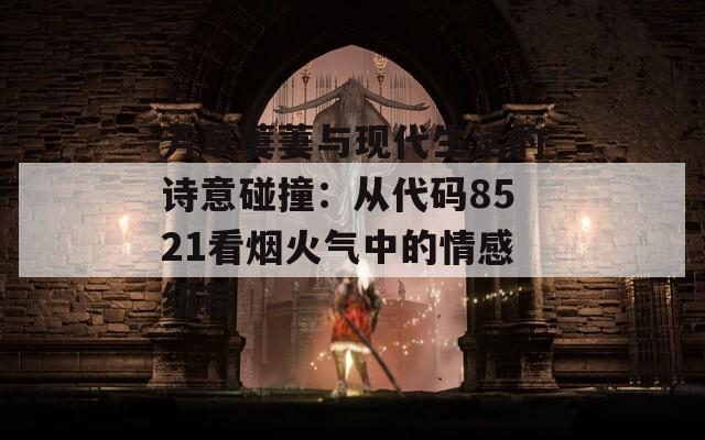 芳草萋萋与现代生活的诗意碰撞：从代码8521看烟火气中的情感纽带