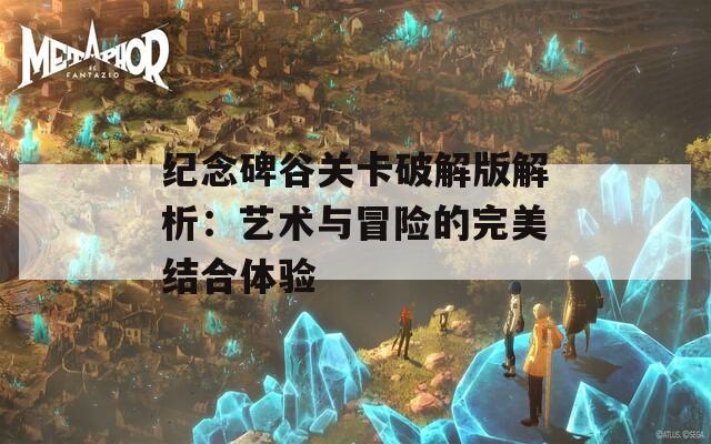 纪念碑谷关卡破解版解析：艺术与冒险的完美结合体验