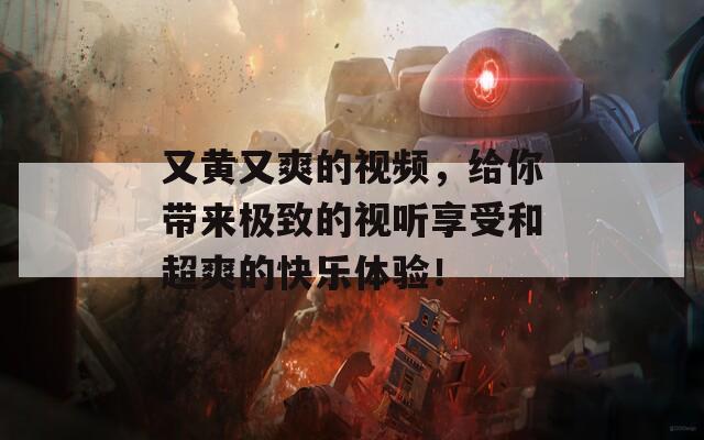 又黄又爽的视频，给你带来极致的视听享受和超爽的快乐体验！