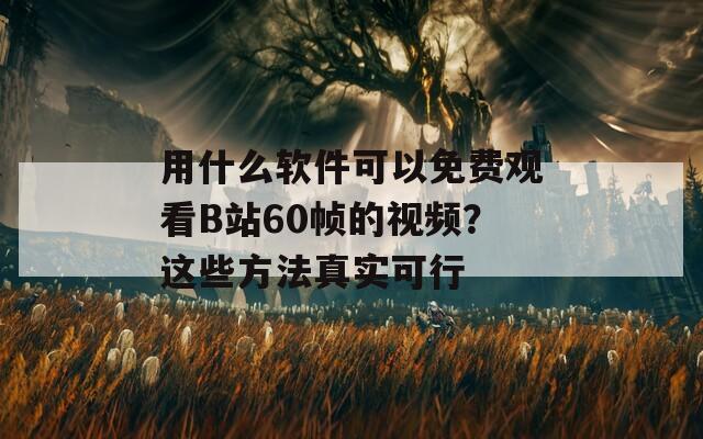 用什么软件可以免费观看B站60帧的视频？这些方法真实可行