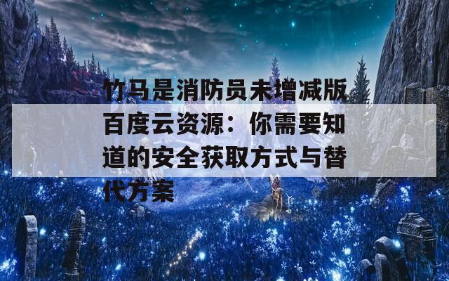 竹马是消防员未增减版百度云资源：你需要知道的安全获取方式与替代方案