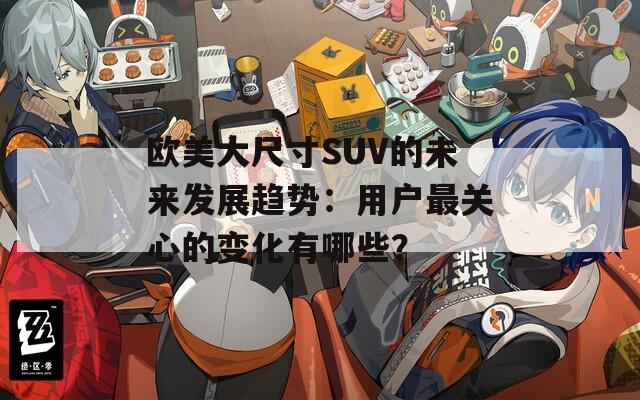 欧美大尺寸SUV的未来发展趋势：用户最关心的变化有哪些？