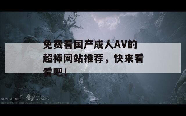 免费看国产成人AV的超棒网站推荐，快来看看吧！