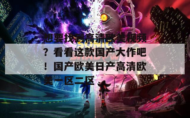 想要找到高清欧美视频？看看这款国产大作吧！国产欧美日产高清欧美一区二区