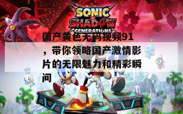 国产黄色无码视频91，带你领略国产激情影片的无限魅力和精彩瞬间