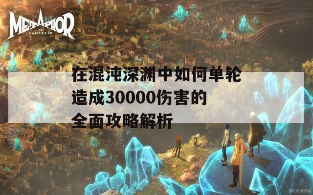 在混沌深渊中如何单轮造成30000伤害的全面攻略解析