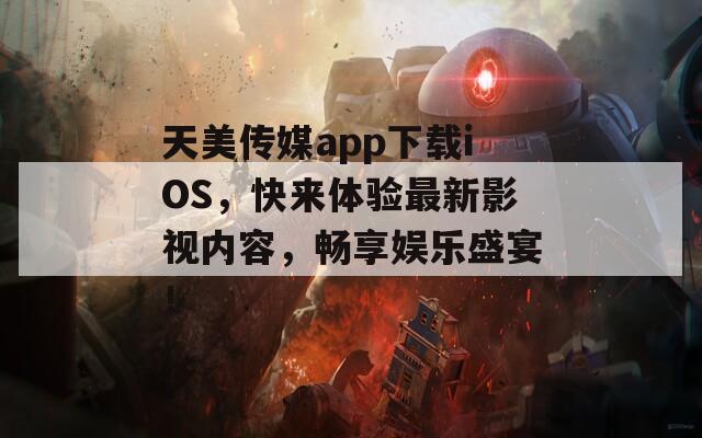 天美传媒app下载iOS，快来体验最新影视内容，畅享娱乐盛宴！