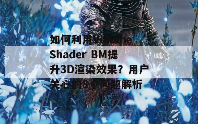 如何利用VolumeShader BM提升3D渲染效果？用户关心的8个问题解析