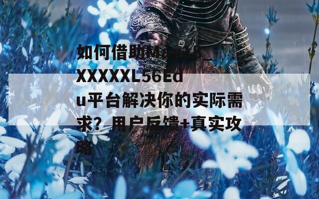 如何借助May18_XXXXXL56Edu平台解决你的实际需求？用户反馈+真实攻略