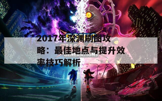 2017年深渊刷图攻略：最佳地点与提升效率技巧解析