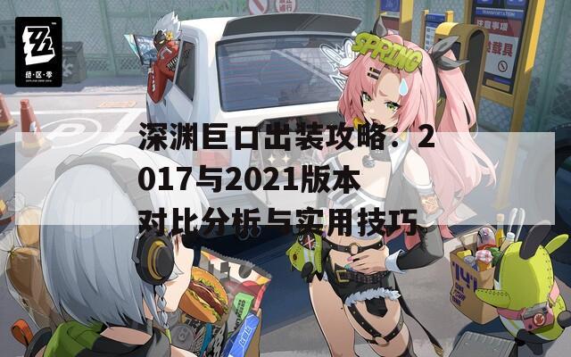 深渊巨口出装攻略：2017与2021版本对比分析与实用技巧