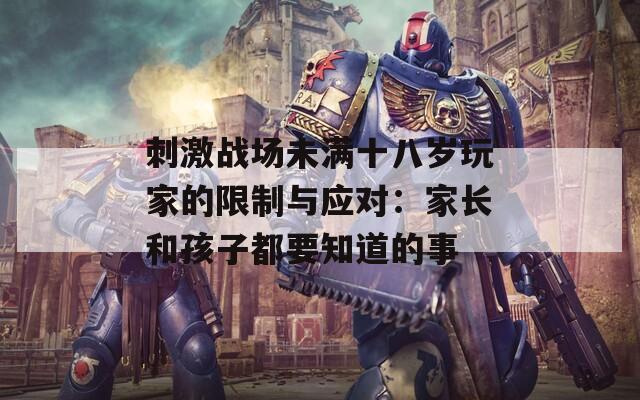 刺激战场未满十八岁玩家的限制与应对：家长和孩子都要知道的事