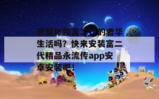 想要体验富二代的奢华生活吗？快来安装富二代精品永流传app安卓安装吧！