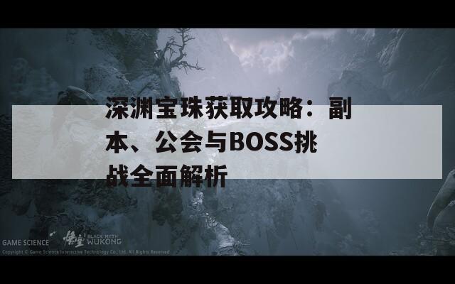 深渊宝珠获取攻略：副本、公会与BOSS挑战全面解析