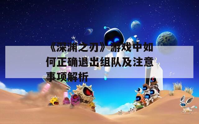 《深渊之刃》游戏中如何正确退出组队及注意事项解析