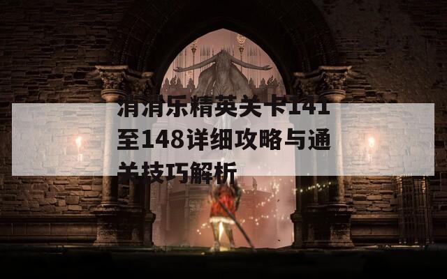 消消乐精英关卡141至148详细攻略与通关技巧解析