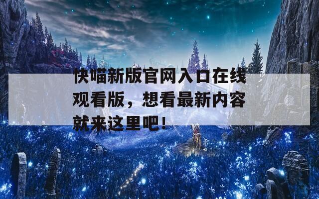 快喵新版官网入口在线观看版，想看最新内容就来这里吧！