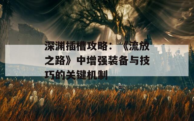深渊插槽攻略：《流放之路》中增强装备与技巧的关键机制