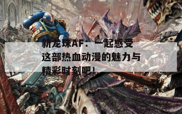 新龙珠AF：一起感受这部热血动漫的魅力与精彩时刻吧！