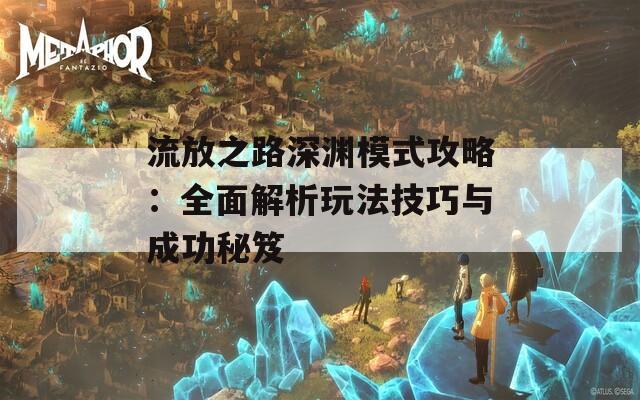 流放之路深渊模式攻略：全面解析玩法技巧与成功秘笈