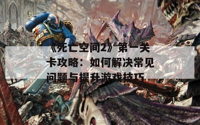 《死亡空间2》第一关卡攻略：如何解决常见问题与提升游戏技巧