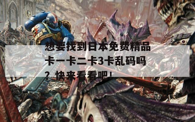 想要找到日本免费精品卡一卡二卡3卡乱码吗？快来看看吧！