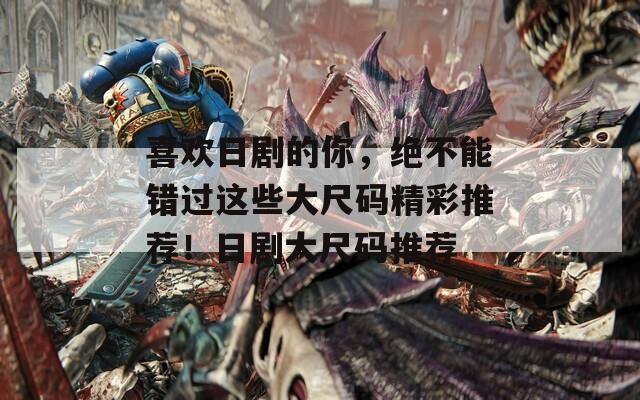 喜欢日剧的你，绝不能错过这些大尺码精彩推荐！日剧大尺码推荐