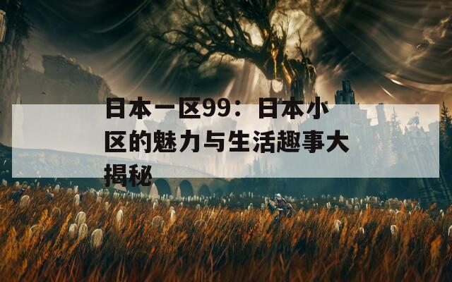 日本一区99：日本小区的魅力与生活趣事大揭秘