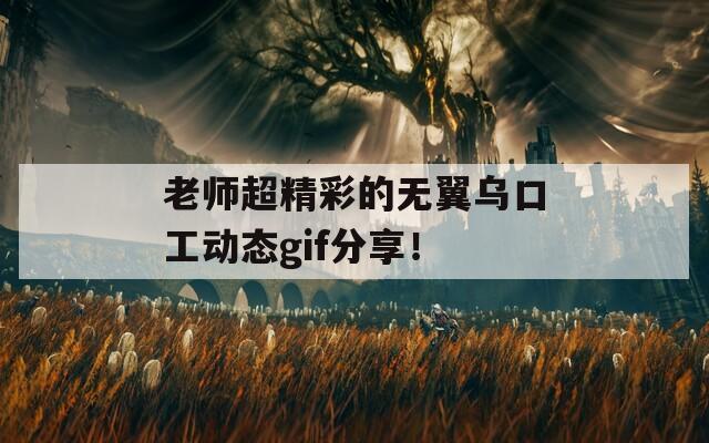 老师超精彩的无翼乌口工动态gif分享！