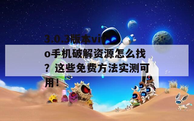 3.0.3版本vivo手机破解资源怎么找？这些免费方法实测可用！