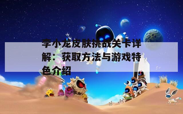 李小龙皮肤挑战关卡详解：获取方法与游戏特色介绍